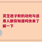 灵芝孢子粉的功效与适用人群你知道吗快来了解一下