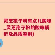 灵芝孢子粉有点儿酸味_灵芝孢子粉的酸味解析及品质鉴别)