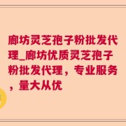廊坊灵芝孢子粉批发代理_廊坊优质灵芝孢子粉批发代理，专业服务，量大从优