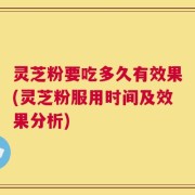 灵芝粉要吃多久有效果(灵芝粉服用时间及效果分析)