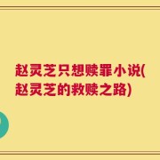 赵灵芝只想赎罪小说(赵灵芝的救赎之路)