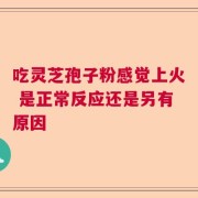 吃灵芝孢子粉感觉上火 是正常反应还是另有原因