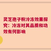 灵芝孢子粉冷冻效果探究：冷冻对其品质和功效有何影响