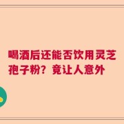 喝酒后还能否饮用灵芝孢子粉？竟让人意外