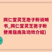 同仁堂灵芝孢子粉说明书_同仁堂灵芝孢子粉使用指南及功效介绍)