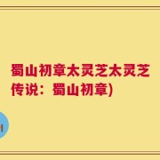 蜀山初章太灵芝太灵芝传说：蜀山初章)