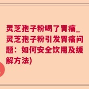 灵芝孢子粉喝了胃痛_灵芝孢子粉引发胃痛问题：如何安全饮用及缓解方法)