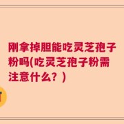 刚拿掉胆能吃灵芝孢子粉吗(吃灵芝孢子粉需注意什么？)