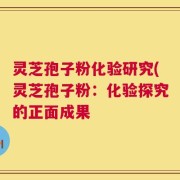 灵芝孢子粉化验研究(灵芝孢子粉：化验探究的正面成果