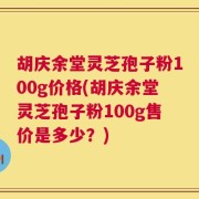胡庆余堂灵芝孢子粉100g价格(胡庆余堂灵芝孢子粉100g售价是多少？)