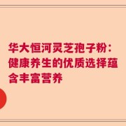 华大恒河灵芝孢子粉：健康养生的优质选择蕴含丰富营养