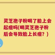 灵芝孢子粉喝了脸上会起痘吗(喝灵芝孢子粉后会导致脸上长痘？)