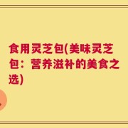 食用灵芝包(美味灵芝包：营养滋补的美食之选)