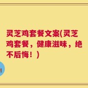 灵芝鸡套餐文案(灵芝鸡套餐，健康滋味，绝不后悔！)