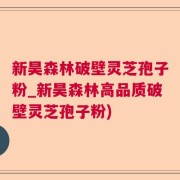 新昊森林破壁灵芝孢子粉_新昊森林高品质破壁灵芝孢子粉)