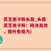 灵芝孢子粉头茬_头茬灵芝孢子粉：纯净高效，提升免疫力)