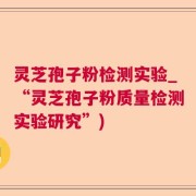 灵芝孢子粉检测实验_“灵芝孢子粉质量检测实验研究”)