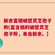 新余富硒破壁灵芝孢子粉(富含硒的破壁灵芝孢子粉，来自新余。)