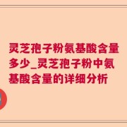 灵芝孢子粉氨基酸含量多少_灵芝孢子粉中氨基酸含量的详细分析
