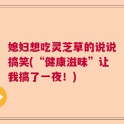媳妇想吃灵芝草的说说搞笑(“健康滋味”让我搞了一夜！)