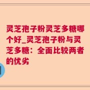 灵芝孢子粉灵芝多糖哪个好_灵芝孢子粉与灵芝多糖：全面比较两者的优劣