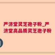 严济堂灵芝孢子粉_严济堂高品质灵芝孢子粉