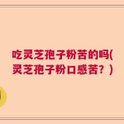 吃灵芝孢子粉苦的吗(灵芝孢子粉口感苦？)
