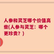 人参和灵芝哪个价值高些(人参与灵芝：哪个更珍贵？)
