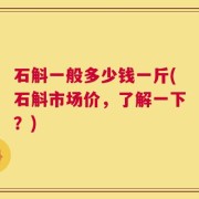 石斛一般多少钱一斤(石斛市场价，了解一下？)