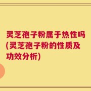 灵芝孢子粉属于热性吗(灵芝孢子粉的性质及功效分析)