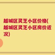 越城区灵芝小区价格(越城区灵芝小区房价近况)
