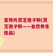 宣传片灵芝孢子粉(灵芝孢子粉——自然养生佳品)