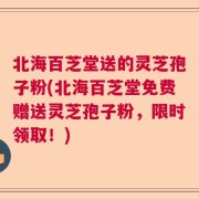 北海百芝堂送的灵芝孢子粉(北海百芝堂免费赠送灵芝孢子粉，限时领取！)