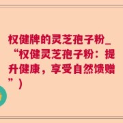 权健牌的灵芝孢子粉_“权健灵芝孢子粉：提升健康，享受自然馈赠”)