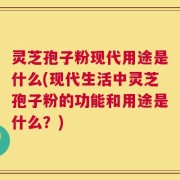 灵芝孢子粉现代用途是什么(现代生活中灵芝孢子粉的功能和用途是什么？)