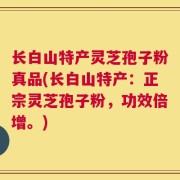 长白山特产灵芝孢子粉真品(长白山特产：正宗灵芝孢子粉，功效倍增。)