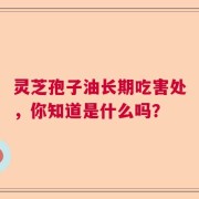 灵芝孢子油长期吃害处，你知道是什么吗？