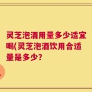 灵芝泡酒用量多少适宜喝(灵芝泡酒饮用合适量是多少？