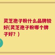 灵芝孢子粉什么品牌较好(灵芝孢子粉哪个牌子好？)