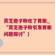 灵芝孢子粉吃了胃胀_“灵芝孢子粉引发胃胀问题探讨”)