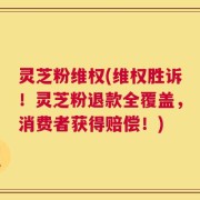 灵芝粉维权(维权胜诉！灵芝粉退款全覆盖，消费者获得赔偿！)