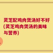 灵芝配鸡肉煲汤好不好(灵芝鸡肉煲汤的美味与营养)