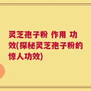 灵芝孢子粉 作用 功效(探秘灵芝孢子粉的惊人功效)