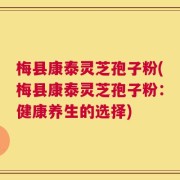 梅县康泰灵芝孢子粉(梅县康泰灵芝孢子粉：健康养生的选择)