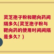 灵芝孢子粉和靶向药间隔多久(灵芝孢子粉与靶向药的使用时间间隔是多久？)
