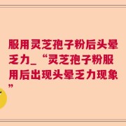 服用灵芝孢子粉后头晕乏力_“灵芝孢子粉服用后出现头晕乏力现象”