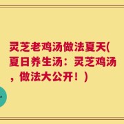 灵芝老鸡汤做法夏天(夏日养生汤：灵芝鸡汤，做法大公开！)