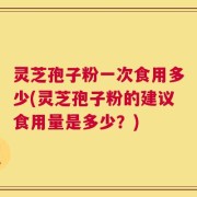 灵芝孢子粉一次食用多少(灵芝孢子粉的建议食用量是多少？)