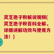 灵芝孢子粉解说视频(灵芝孢子粉百科全解，详细讲解功效与使用方法！)
