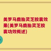 美罗马鹿胎灵芝胶囊效果(美罗马鹿胎灵芝胶囊功效概述)